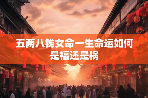 五两八钱女命一生命运如何是福还是祸