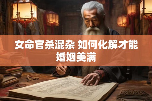 女命官杀混杂 如何化解才能婚姻美满