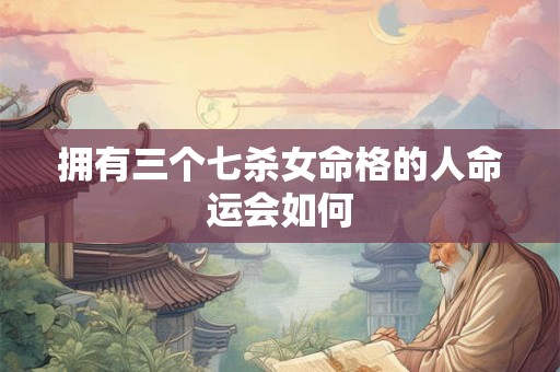 拥有三个七杀女命格的人命运会如何