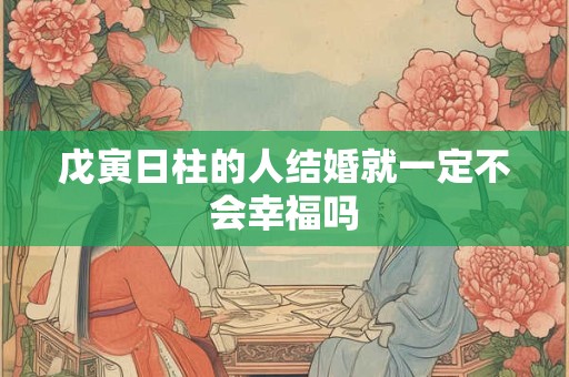戊寅日柱的人结婚就一定不会幸福吗