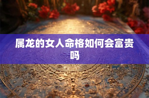 属龙的女人命格如何会富贵吗