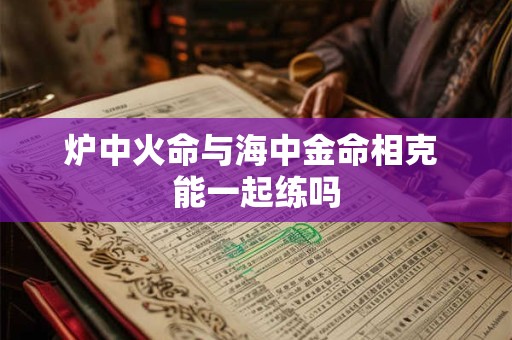 炉中火命与海中金命相克 能一起练吗