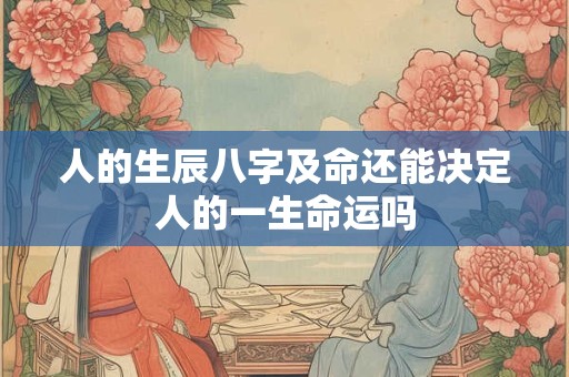 人的生辰八字及命还能决定人的一生命运吗