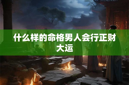 什么样的命格男人会行正财大运