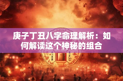 庚子丁丑八字命理解析：如何解读这个神秘的组合