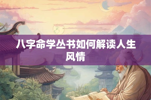 八字命学丛书如何解读人生风情