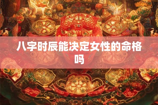 八字时辰能决定女性的命格吗