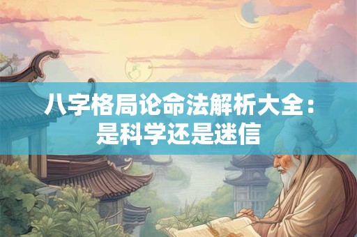 八字格局论命法解析大全：是科学还是迷信