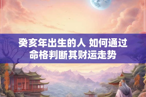 癸亥年出生的人 如何通过命格判断其财运走势