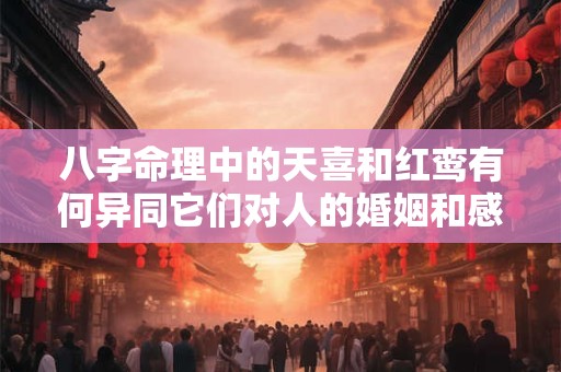 八字命理中的天喜和红鸾有何异同它们对人的婚姻和感情有何影响