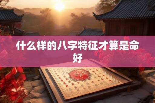 什么样的八字特征才算是命好
