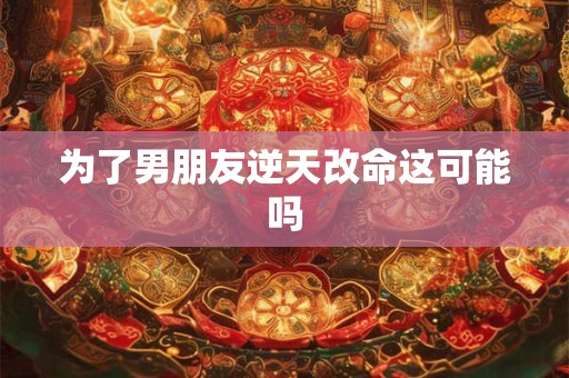 为了男朋友逆天改命这可能吗