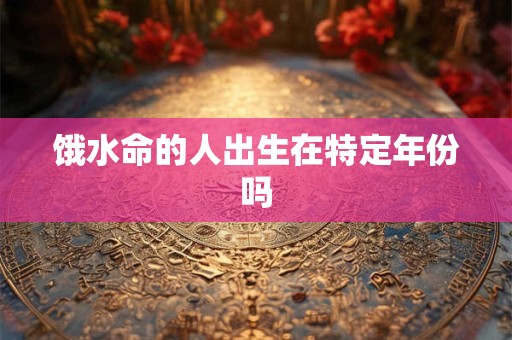 饿水命的人出生在特定年份吗