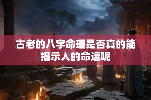 古老的八字命理是否真的能揭示人的命运呢