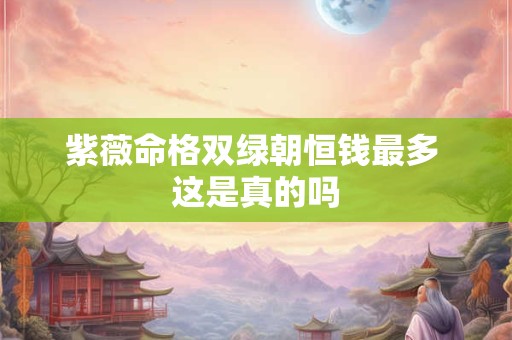 紫薇命格双绿朝恒钱最多 这是真的吗