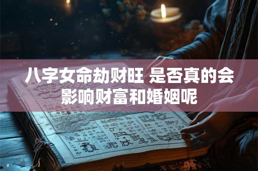 八字女命劫财旺 是否真的会影响财富和婚姻呢