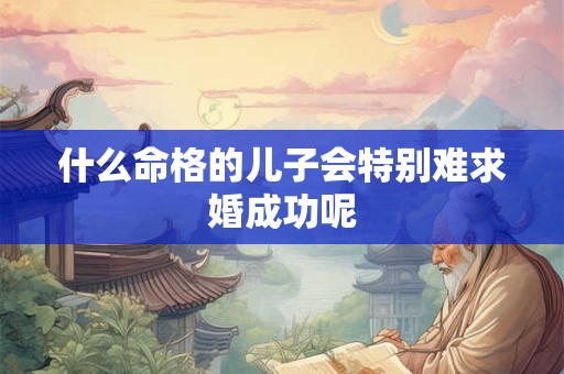 什么命格的儿子会特别难求婚成功呢
