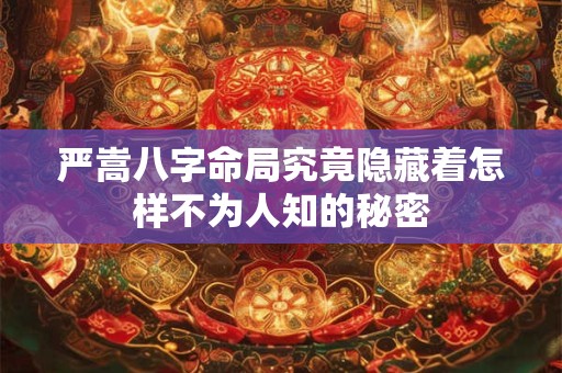 严嵩八字命局究竟隐藏着怎样不为人知的秘密