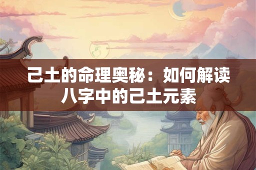 己土的命理奥秘：如何解读八字中的己土元素