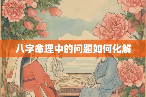 八字命理中的问题如何化解
