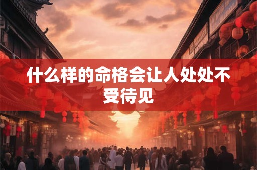 什么样的命格会让人处处不受待见 什么样的命格会让人处处不受待见