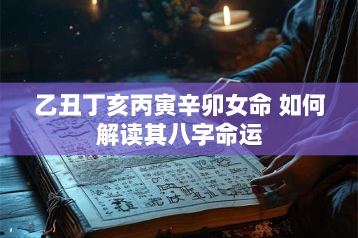 乙丑丁亥丙寅辛卯女命 如何解读其八字命运 乙丑丁亥丙寅辛卯女命 如何解读其八字命运