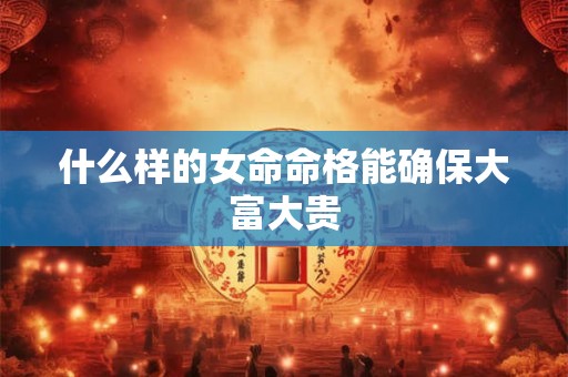 什么样的女命命格能确保大富大贵