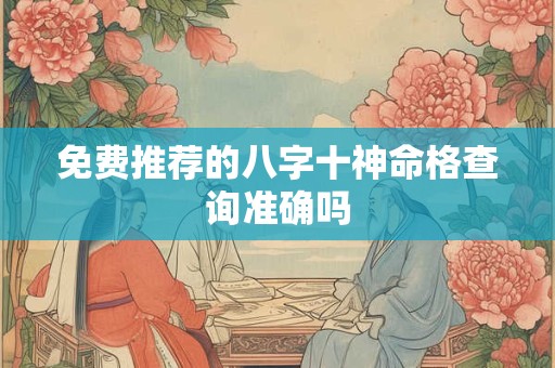 免费推荐的八字十神命格查询准确吗 免费推荐的八字十神命格查询准确吗