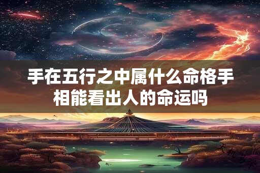 手在五行之中属什么命格手相能看出人的命运吗