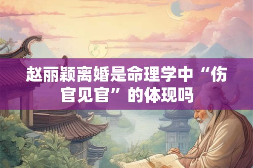 详细阅读:赵丽颖离婚是命理学中“伤官见官”的体现吗 赵丽颖离婚是命理学中“伤官见官”的体现吗