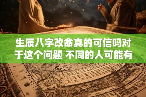 生辰八字改命真的可信吗对于这个问题 不同的人可能有不同的看法。