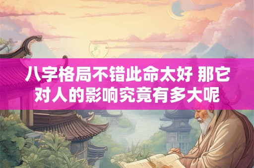 八字格局不错此命太好 那它对人的影响究竟有多大呢