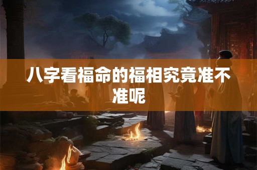 八字看福命的福相究竟准不准呢