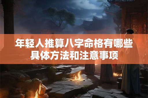 年轻人推算八字命格有哪些具体方法和注意事项