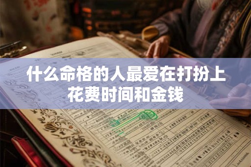 什么命格的人最爱在打扮上花费时间和金钱