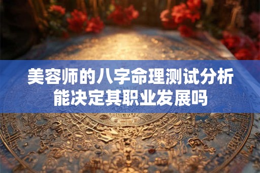 美容师的八字命理测试分析能决定其职业发展吗