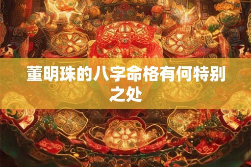 董明珠的八字命格有何特别之处