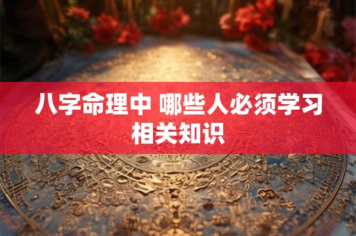 八字命理中 哪些人必须学习相关知识