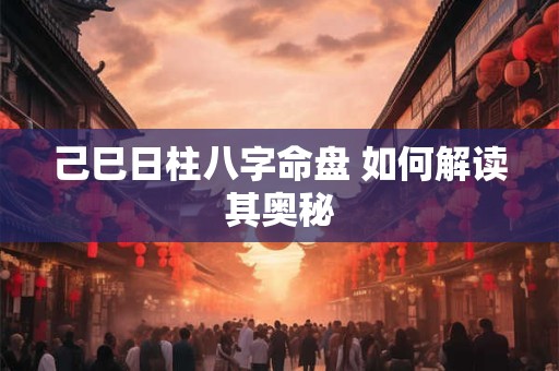己巳日柱八字命盘 如何解读其奥秘