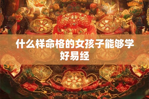 什么样命格的女孩子能够学好易经
