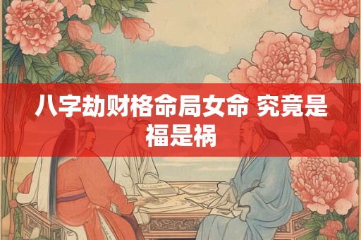 八字劫财格命局女命 究竟是福是祸 八字劫财格命局女命 究竟是福是祸