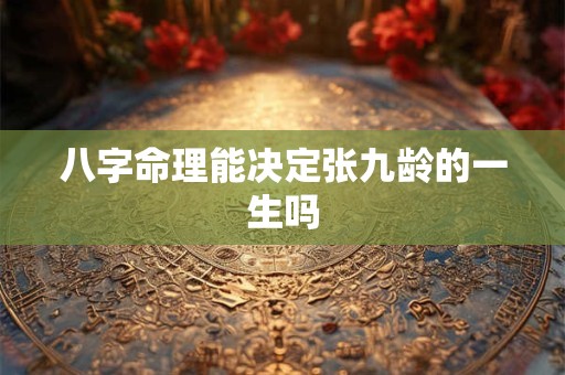 八字命理能决定张九龄的一生吗 八字命理能决定张九龄的一生吗