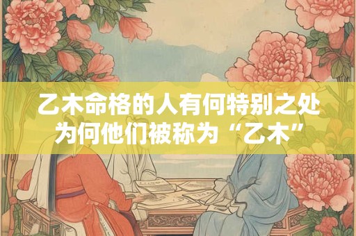 乙木命格的人有何特别之处为何他们被称为“乙木”