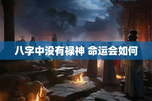 八字中没有禄神 命运会如何