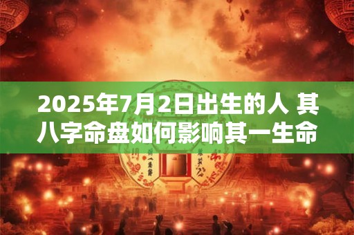 2025年7月2日出生的人 其八字命盘如何影响其一生命运