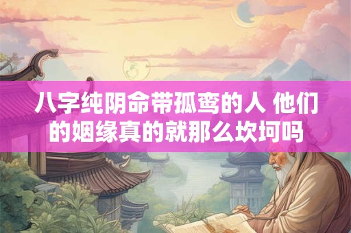 八字纯阴命带孤鸾的人 他们的姻缘真的就那么坎坷吗