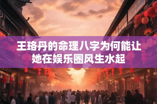 王珞丹的命理八字为何能让她在娱乐圈风生水起