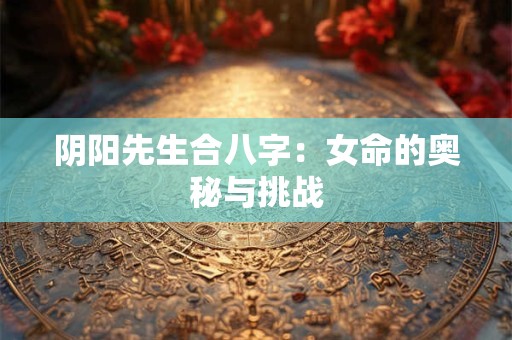 阴阳先生合八字：女命的奥秘与挑战