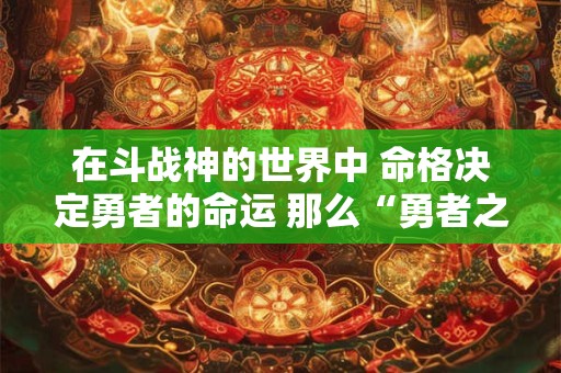 在斗战神的世界中 命格决定勇者的命运 那么“勇者之争命格”的关键是什么