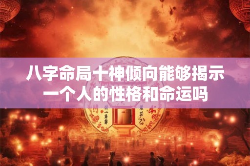 八字命局十神倾向能够揭示一个人的性格和命运吗